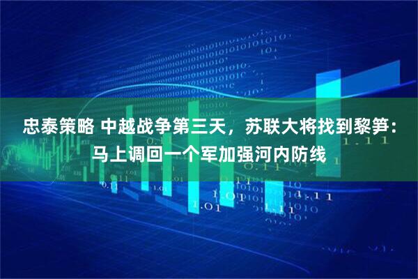 忠泰策略 中越战争第三天，苏联大将找到黎笋：马上调回一个军加强河内防线