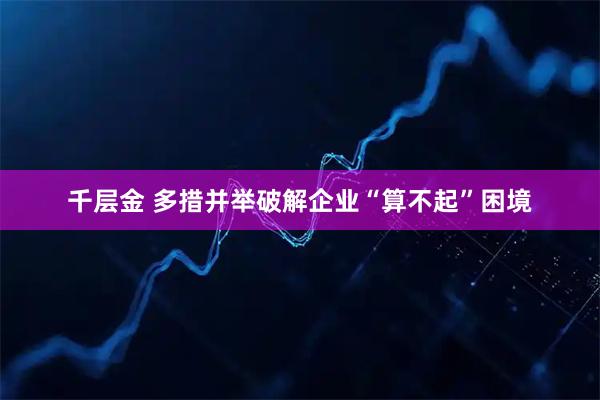 千层金 多措并举破解企业“算不起”困境