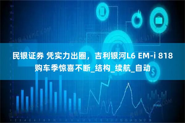 民银证券 凭实力出圈,吉利银河L6 EM-i 818购车季惊喜不断_结构_续航_自动