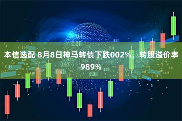 本信选配 8月8日神马转债下跌002%，转股溢价率989%