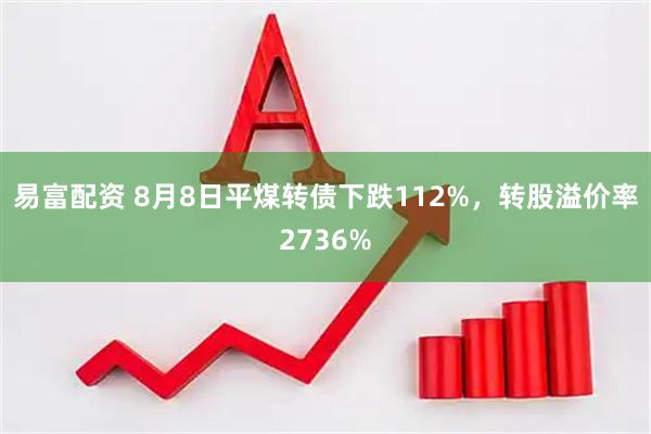 易富配资 8月8日平煤转债下跌112%，转股溢价率2736%