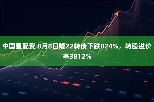 中国星配资 8月8日隆22转债下跌024%,转股溢价率3812%