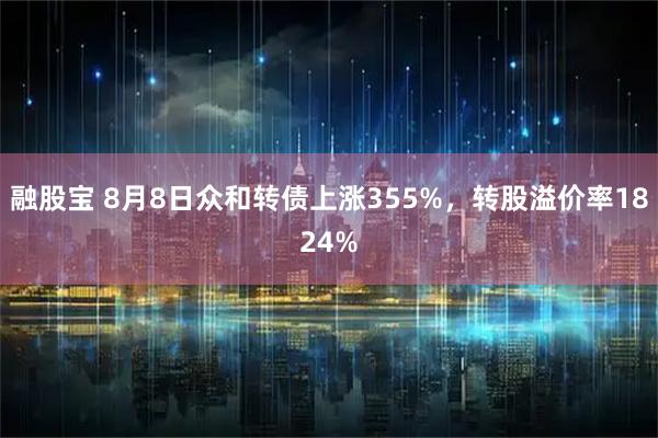 融股宝 8月8日众和转债上涨355%，转股溢价率1824%