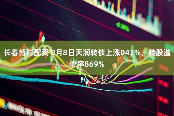长春博时配资 8月8日天润转债上涨043%，转股溢价率869%