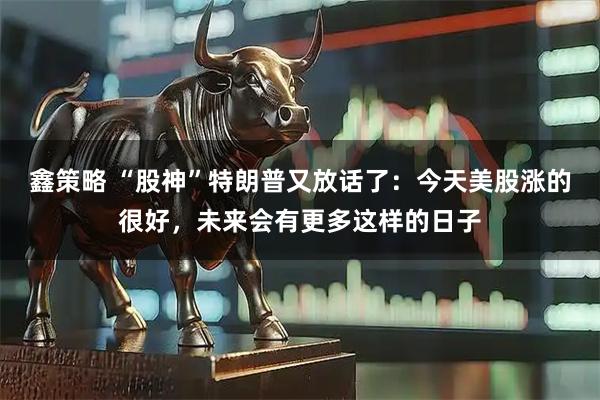 鑫策略 “股神”特朗普又放话了：今天美股涨的很好，未来会有更多这样的日子