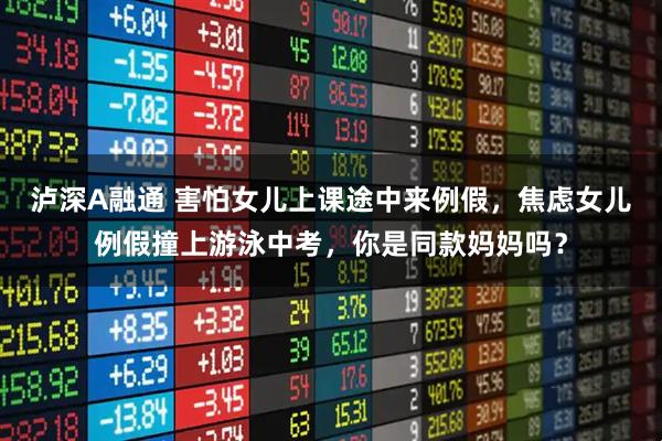 泸深A融通 害怕女儿上课途中来例假，焦虑女儿例假撞上游泳中考，你是同款妈妈吗？
