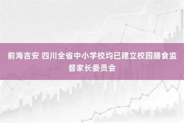 前海吉安 四川全省中小学校均已建立校园膳食监督家长委员会