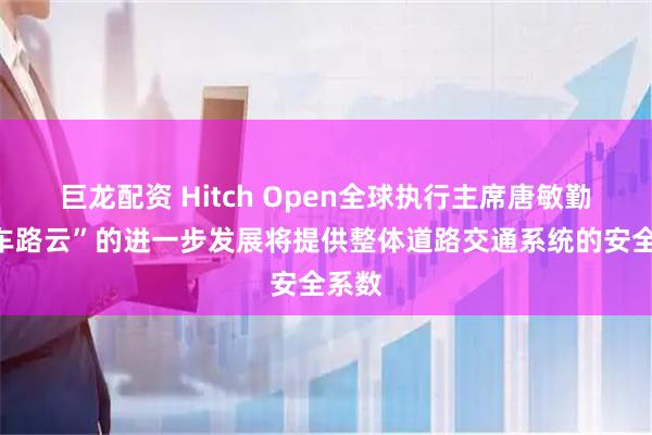巨龙配资 Hitch Open全球执行主席唐敏勤:“车路云”的进一步发展将提供整体道路交通系统的安全系数