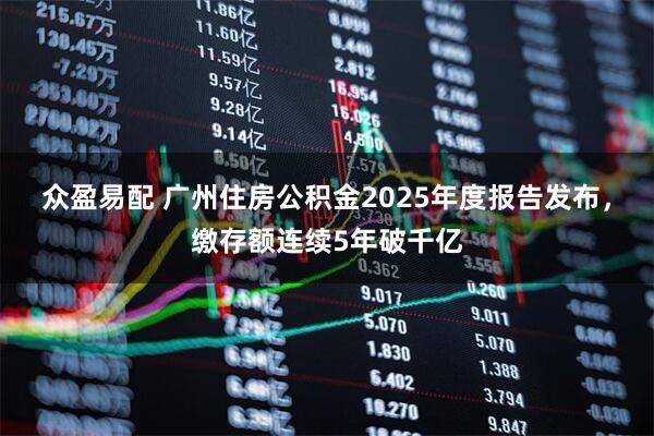 众盈易配 广州住房公积金2025年度报告发布,缴存额连续5年破千亿