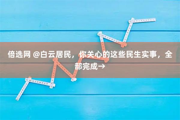 倍选网 @白云居民,你关心的这些民生实事,全部完成→