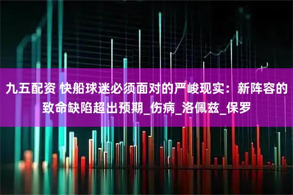 九五配资 快船球迷必须面对的严峻现实：新阵容的致命缺陷超出预期_伤病_洛佩兹_保罗