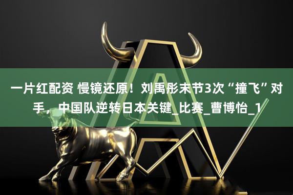一片红配资 慢镜还原！刘禹彤末节3次“撞飞”对手，中国队逆转日本关键_比赛_曹博怡_1
