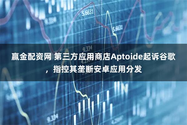 赢金配资网 第三方应用商店Aptoide起诉谷歌，指控其垄断安卓应用分发