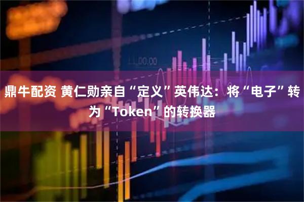 鼎牛配资 黄仁勋亲自“定义”英伟达：将“电子”转为“Token”的转换器