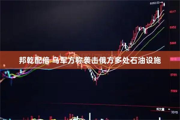 邦乾配倍 乌军方称袭击俄方多处石油设施