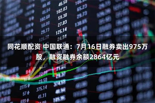 同花顺配资 中国联通：7月16日融券卖出975万股，融资融券余额2864亿元