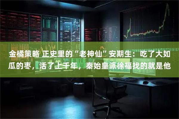 金橘策略 正史里的“老神仙”安期生:吃了大如瓜的枣,活了上千年,秦始皇派徐福找的就是他