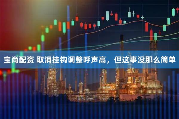 宝尚配资 取消挂钩调整呼声高,但这事没那么简单