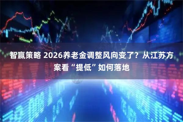 智赢策略 2026养老金调整风向变了？从江苏方案看“提低”如何落地