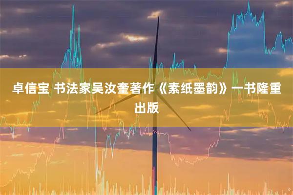 卓信宝 书法家吴汝奎著作《素纸墨韵》一书隆重出版