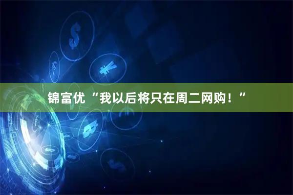 锦富优 “我以后将只在周二网购！”