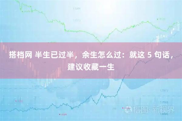 搭档网 半生已过半，余生怎么过：就这 5 句话，建议收藏一生