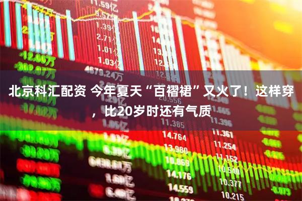 北京科汇配资 今年夏天“百褶裙”又火了！这样穿，比20岁时还有气质