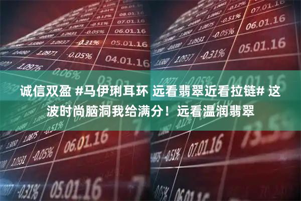 诚信双盈 #马伊琍耳环 远看翡翠近看拉链# 这波时尚脑洞我给满分！远看温润翡翠