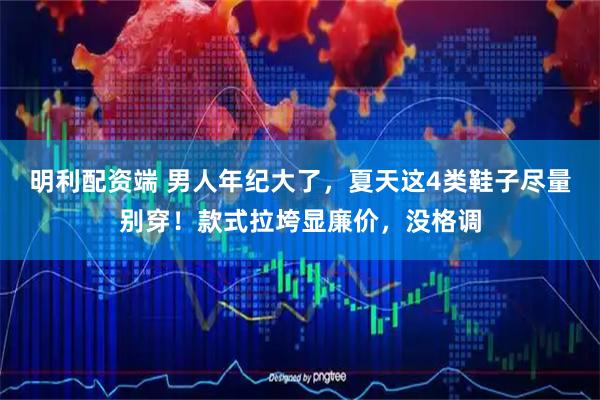 明利配资端 男人年纪大了，夏天这4类鞋子尽量别穿！款式拉垮显廉价，没格调