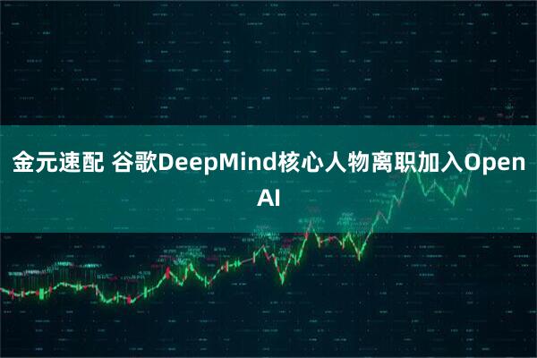 金元速配 谷歌DeepMind核心人物离职加入OpenAI