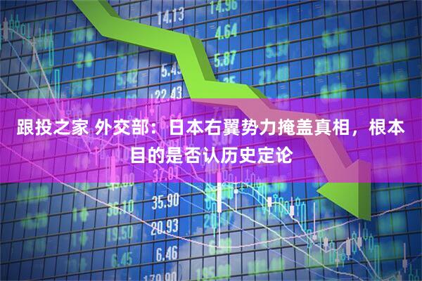 跟投之家 外交部：日本右翼势力掩盖真相，根本目的是否认历史定论