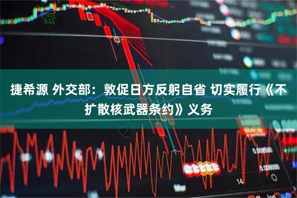 捷希源 外交部：敦促日方反躬自省 切实履行《不扩散核武器条约》义务