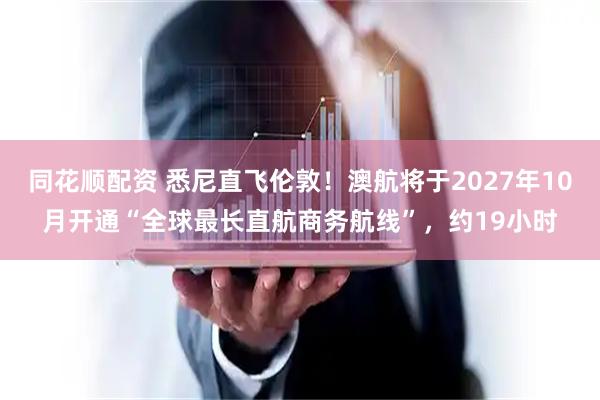 同花顺配资 悉尼直飞伦敦！澳航将于2027年10月开通“全球最长直航商务航线”，约19小时