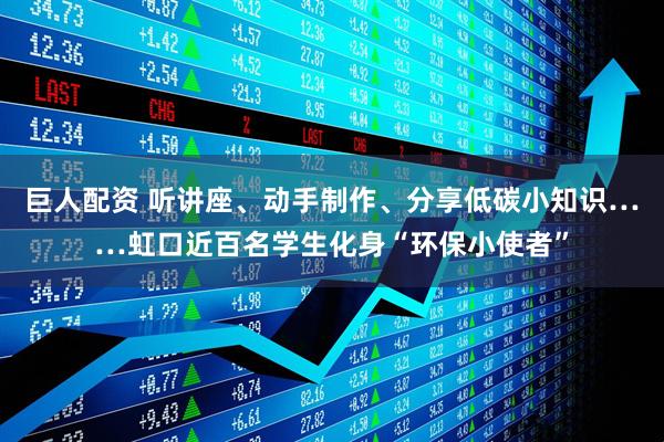 巨人配资 听讲座、动手制作、分享低碳小知识……虹口近百名学生化身“环保小使者”