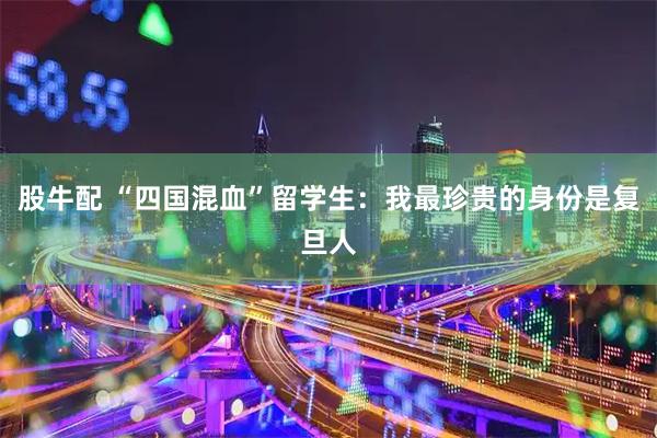股牛配 “四国混血”留学生：我最珍贵的身份是复旦人