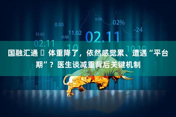国融汇通 ​体重降了，依然感觉累、遭遇“平台期”？医生谈减重背后关键机制