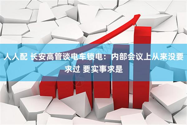 人人配 长安高管谈电车锁电：内部会议上从来没要求过 要实事求是
