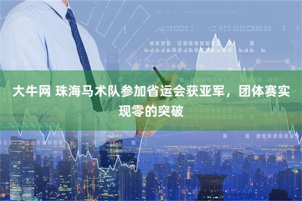 大牛网 珠海马术队参加省运会获亚军，团体赛实现零的突破