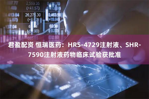君盈配资 恒瑞医药：HRS-4729注射液、SHR-7590注射液药物临床试验获批准