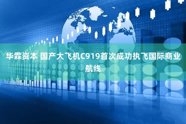 华霖资本 国产大飞机C919首次成功执飞国际商业航线