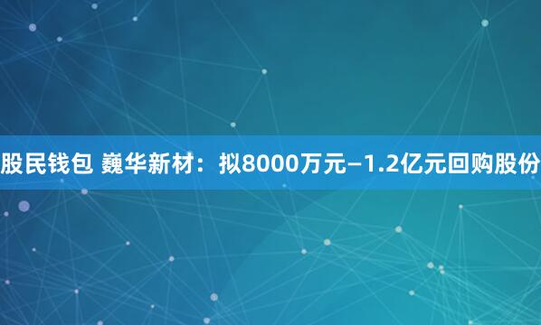 股民钱包 巍华新材：拟8000万元—1.2亿元回购股份