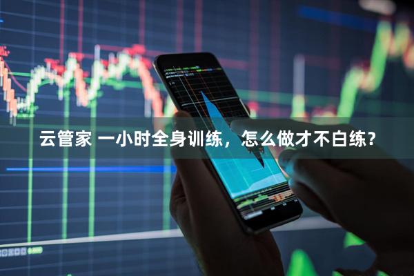 云管家 一小时全身训练，怎么做才不白练？