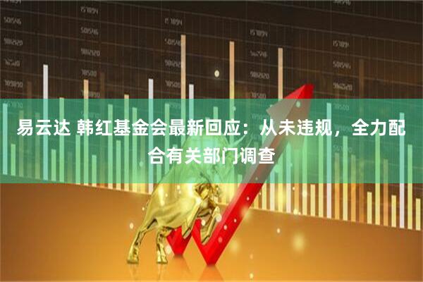 易云达 韩红基金会最新回应：从未违规，全力配合有关部门调查