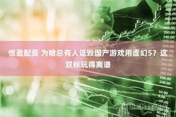 恒盈配资 为啥总有人诋毁国产游戏用虚幻5？这双标玩得离谱