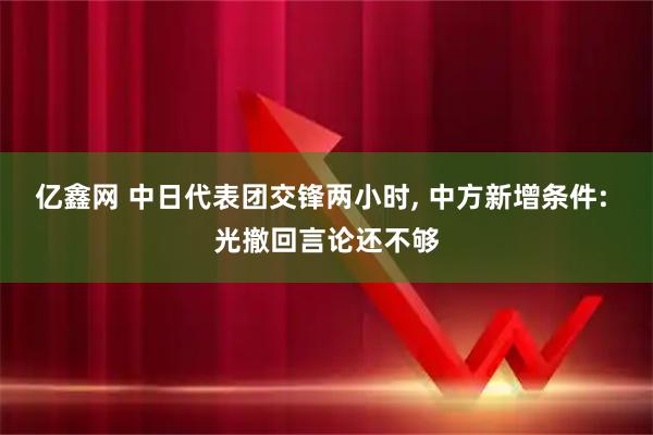 亿鑫网 中日代表团交锋两小时, 中方新增条件: 光撤回言论还不够