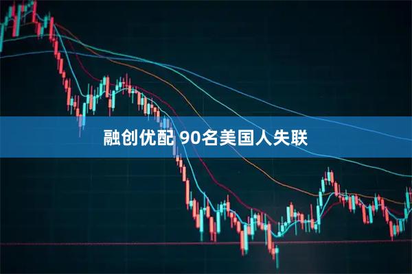 融创优配 90名美国人失联