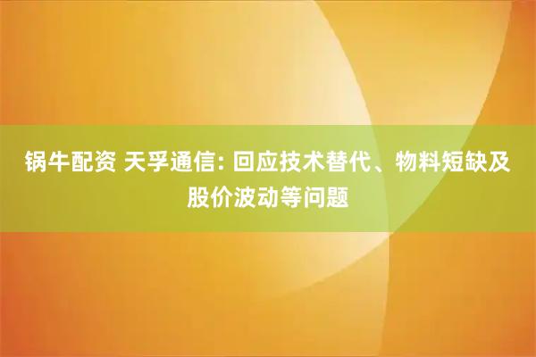 锅牛配资 天孚通信: 回应技术替代、物料短缺及股价波动等问题